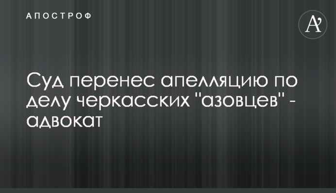 Суд перенес апелляцию по делу черкасских 