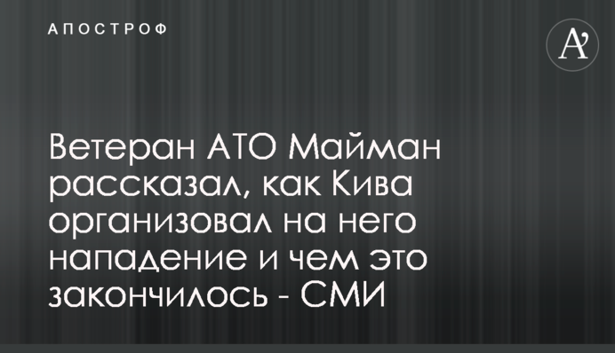 Ветеран АТО Майман розповів, як Кива організував на нього напад і чим це закінчилося - ЗМІ