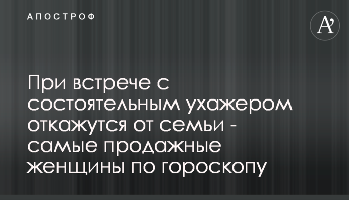 При зустрічі із заможним залицяльником відмовляться від сім'ї - найпродажніші жінки за гороскопом