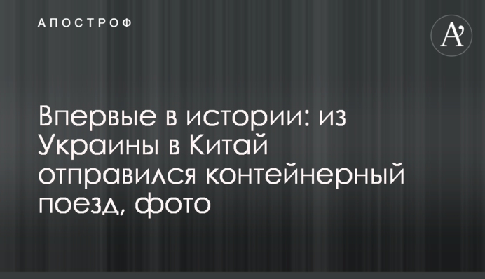 ​Впервые в истории: из Украины в Китай отправился контейнерный поезд, фото