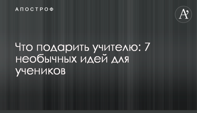 Що подарувати вчителю: 7 незвичайних ідей для учнів