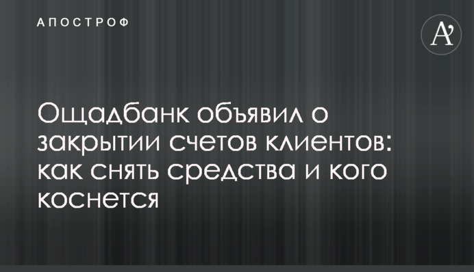 Ощадбанк оголосив про закриття рахунків клієнтів: як зняти кошти і кого торкнеться