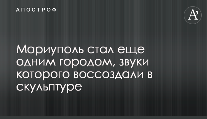 Маріуполь став ще одним містом, звуки якого відтворили у скульптурі