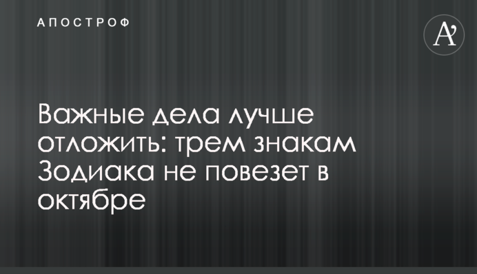 Важливі справи краще відкласти: трьом знакам Зодиака не пощастить в жовтні