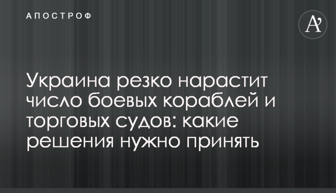 Украина резко нарастит число боевых кораблей и торговых судов: какие решения нужно принять