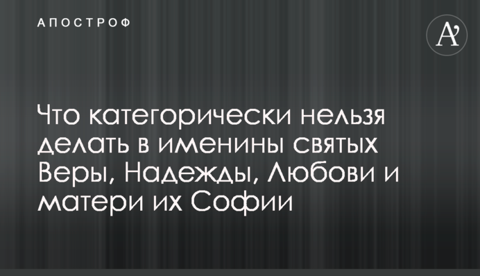 Что категорически нельзя делать в именины святых Веры, Надежды, Любови и матери их  Софии