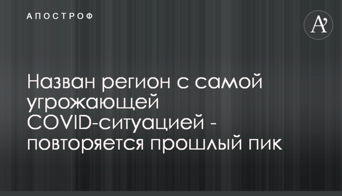 Названо регіон з найзагрозливішою СOVID-ситуацією - повторюється минулий пік