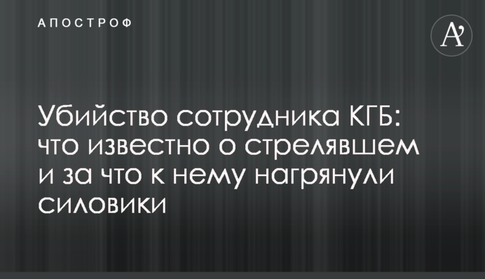 Вбивство співробітника КДБ: що відомо про того, хто стріляв, і за що до нього нагрянули силовики