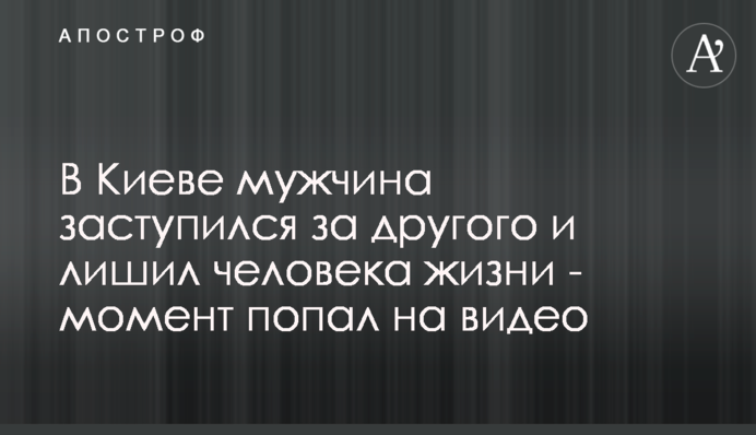 У Києві чоловік заступився за іншого і позбавив людину життя - момент потрапив на відео