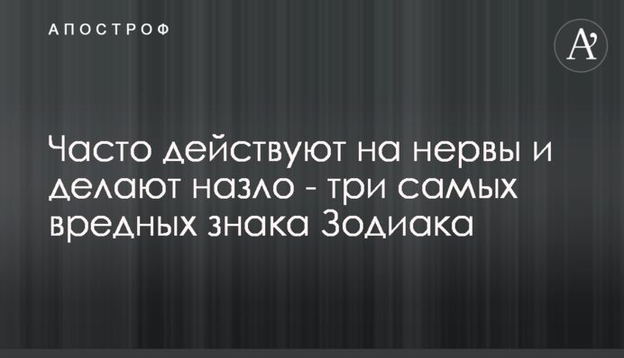 Часто діють на нерви і роблять зло - три найшкідливіших знака Зодіаку