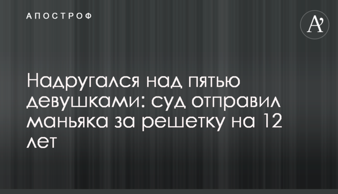 Поглумився над п'ятьма дівчатами: суд відправив маніяка за ґрати на 12 років