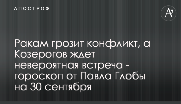 Ракам загрожує конфлікт, а на Козерогов чекає неймовірна зустріч - гороскоп від Павла Глоби на 30 вересня