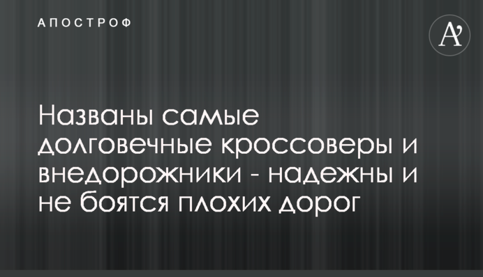 Названі довговічні кросовери і позашляховики - надійні і не бояться поганих доріг