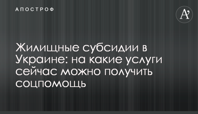 ​Жилищные субсидии в Украине: на какие услуги сейчас можно получить соцпомощь