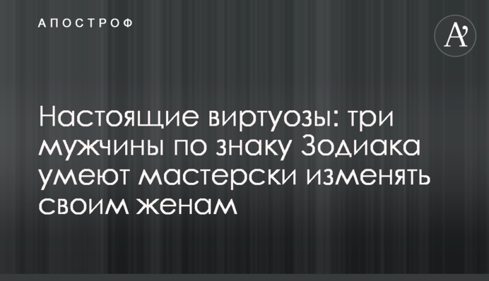 Справжні віртуози: три чоловіки за знаком Зодіаку вміють майстерно зраджувати своїм дружинам
