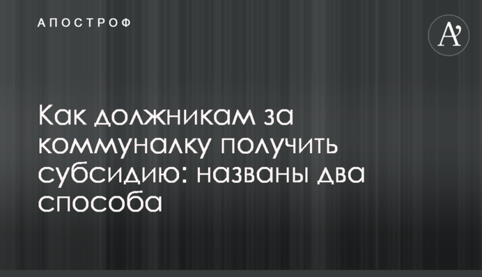 Як боржникам за комуналку отримати субсидію: названі два способи