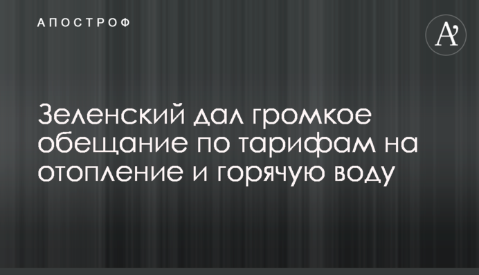 Зеленський дав гучну обіцянку щодо тарифів на опалення і гарячу воду