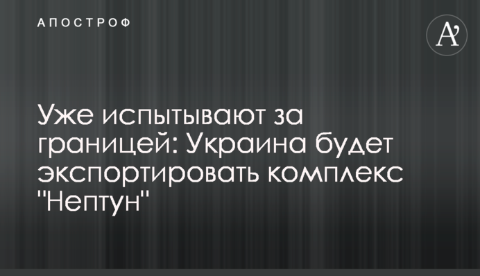 Вже випробовують за кордоном: Україна експортуватиме комплекс "Нептун"