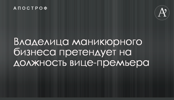 Власниця манікюрного бізнесу претендує на посаду віце-прем'єра