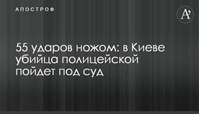 55 ударов ножом: в Киеве убийца полицейской пойдет под суд