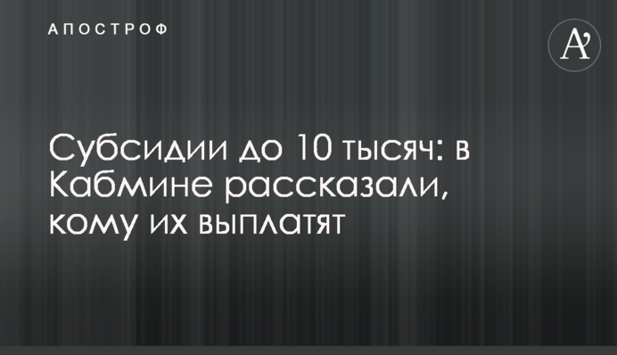 Субсидии до 10 тысяч: в Кабмине рассказали, кому их выплатят