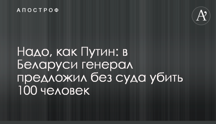 Надо, как Путин: в Беларуси генерал предложил без суда убить 100 человек