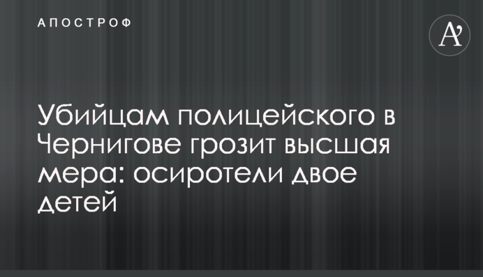 Убийцам полицейского в Чернигове грозит высшая мера: осиротели двое детей