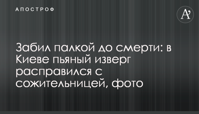 Забил палкой до смерти: в Киеве пьяный изверг расправился с сожительницей, фото