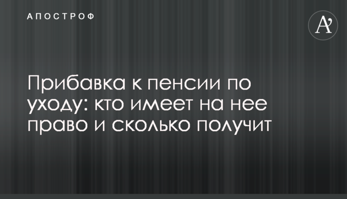 Прибавка к пенсии по уходу: кто имеет на нее право и сколько получит