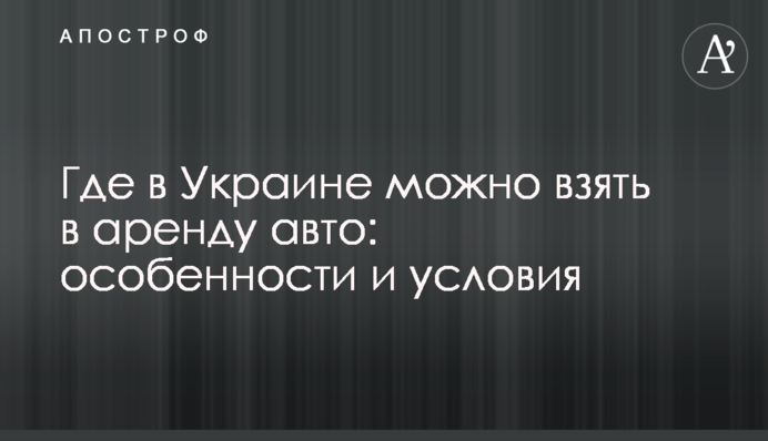 Де в Україні можна взяти в оренду авто: особливості та умови