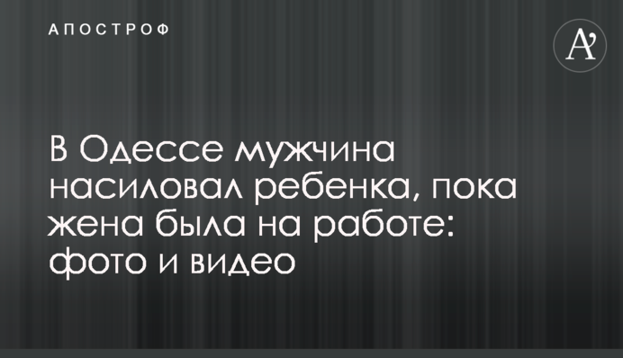 В Одесі чоловік ґвалтував дитину, поки дружина була на роботі: фото і відео