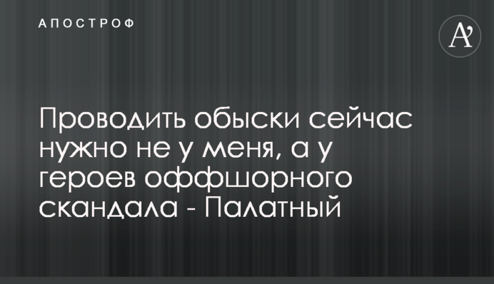 Проводить обыски сейчас нужно не у меня, а у героев оффшорного скандала - Палатный