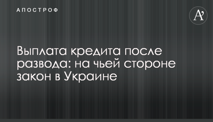 Выплата кредита после развода: на чьей стороне закон в Украине