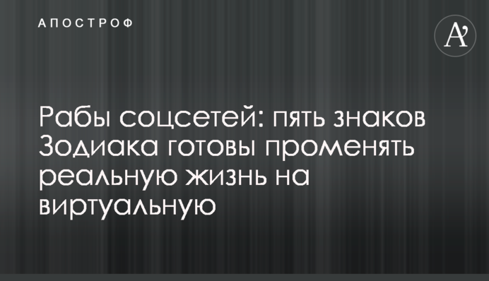 Раби соцмереж: п'ять знаків Зодіаку готові проміняти реальне життя на віртуальне
