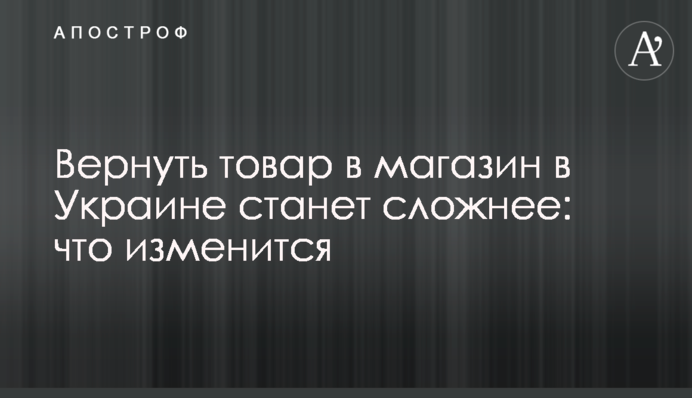 Вернуть товар в магазин в Украине станет сложнее: что изменится