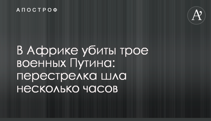 В Африці вбиті троє військових Путіна: перестрілка йшла кілька годин