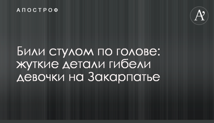 Били стільцем по голові: моторошні деталі загибелі дівчинки на Закарпатті