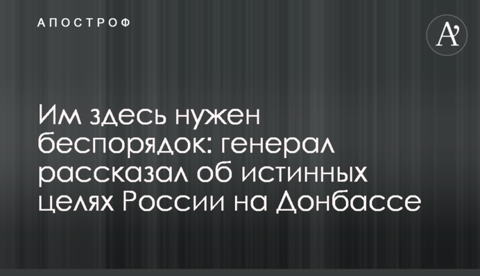 Їм тут потрібен безлад: генерал розповів про справжні цілі Росії на Донбасі
