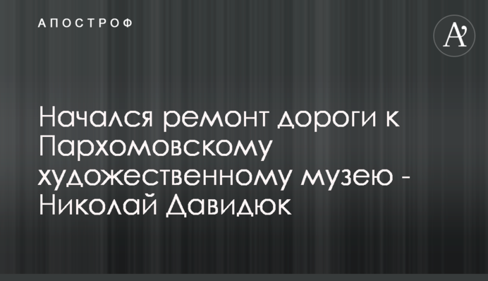 Начался ремонт дороги к Пархомовскому художественному музею - Николай Давидюк