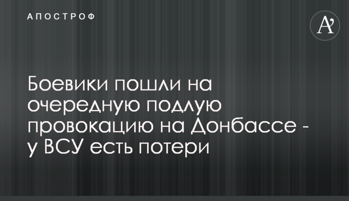 Бойовики пішли на чергову підлу провокацію на Донбасі - у ЗСУ є втрати