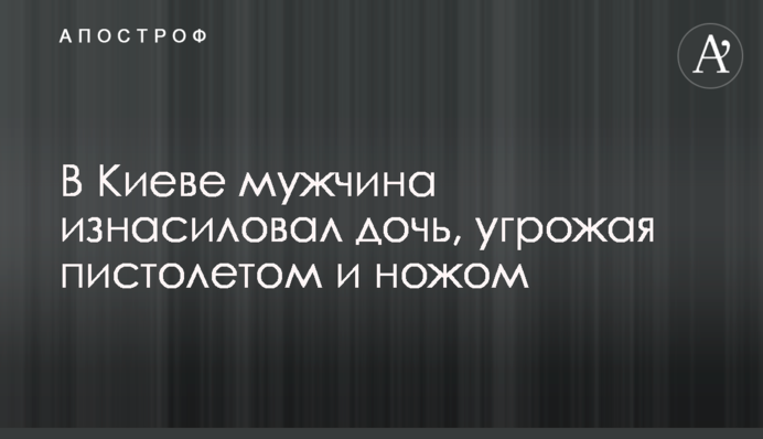 В Киеве мужчина изнасиловал дочь, угрожая пистолетом и ножом
