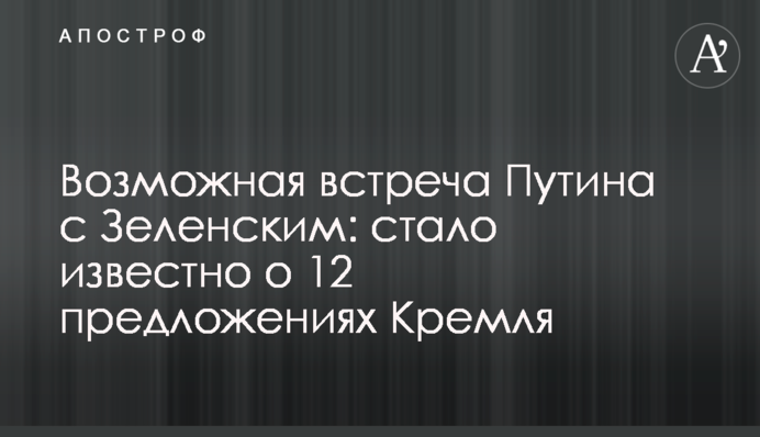 Возможная встреча Путина с Зеленским: стало известно о 12 предложениях Кремля