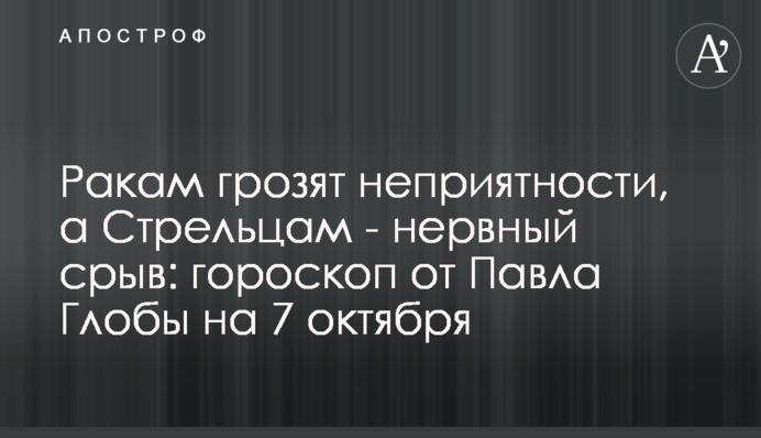 Ракам загрожують неприємності, а Стрільцям - нервовий зрив: гороскоп від Павла Глоби на 7 жовтня