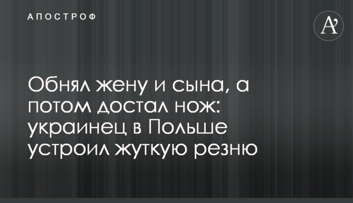 Обнял жену и сына, а потом достал нож: украинец в Польше устроил жуткую резню