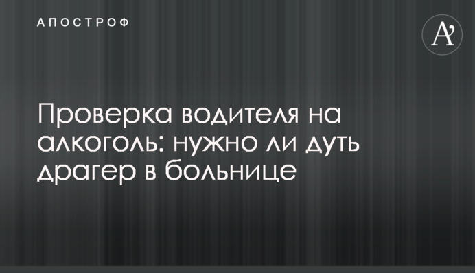 Перевірка водія на алкоголь: чи потрібно дути драгер у лікарні