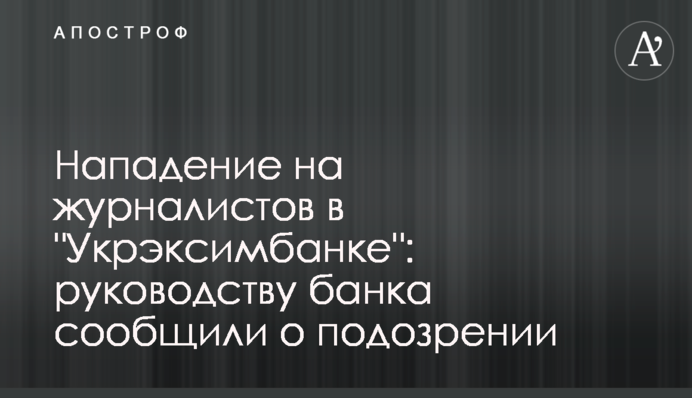 Нападение на журналистов в "Укрэксимбанке": руководству банка сообщили о подозрении