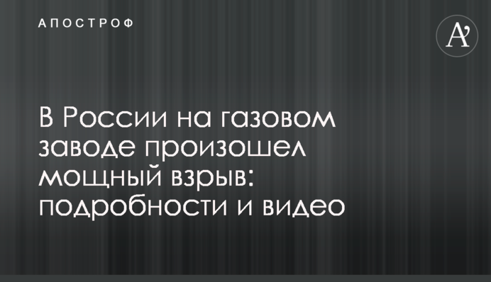 ​В России на газовом заводе произошел мощный взрыв: подробности и видео