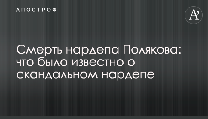 ​Смерть нардепа Полякова: что было известно о скандальном нардепе