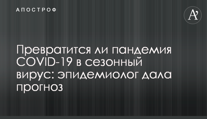 Чи перетвориться пандемія COVID-19 на сезонний вірус: епідеміолог дала прогноз