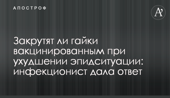 ​Закрутят ли гайки вакцинированным при ухудшении эпидситуации: инфекционист дала ответ